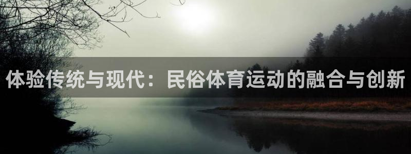 bsport体育最新版本更新内容：体验传统与现代：民俗体育运动的融合与创新